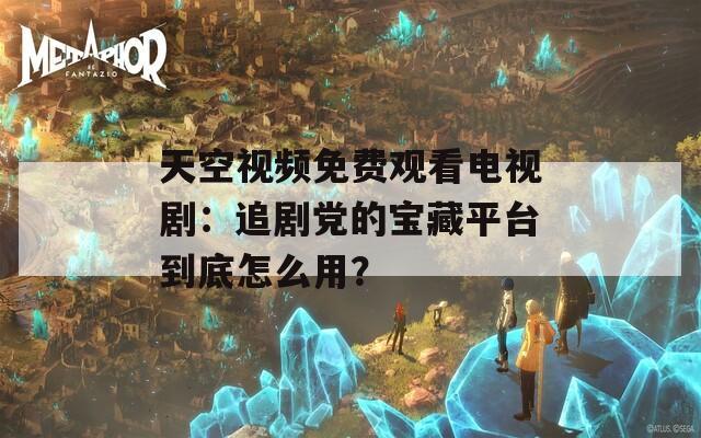 天空视频免费观看电视剧：追剧党的宝藏平台到底怎么用？