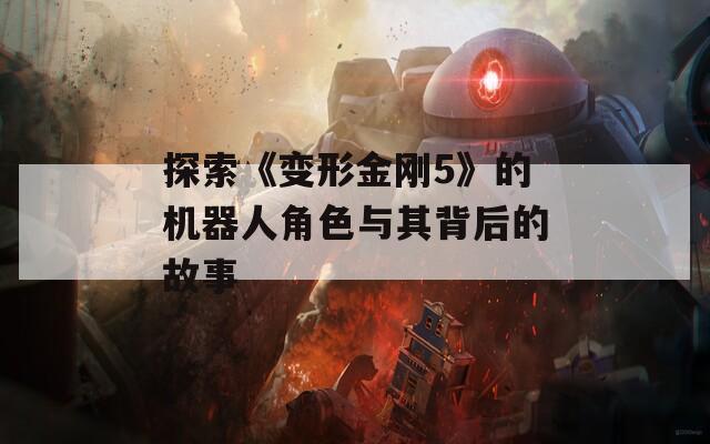探索《变形金刚5》的机器人角色与其背后的故事  第1张