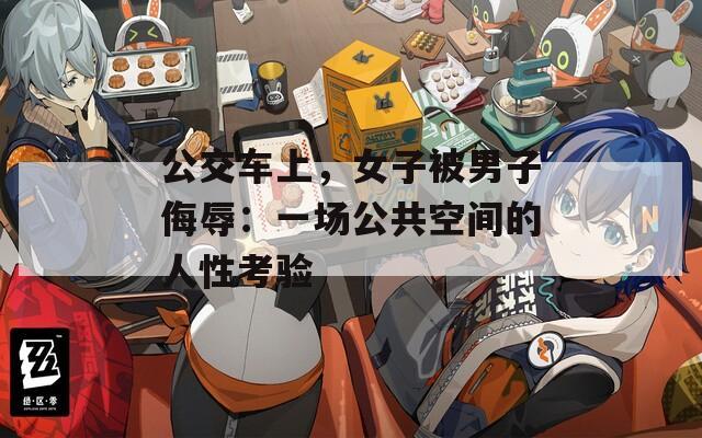 公交车上，女子被男子侮辱：一场公共空间的人性考验