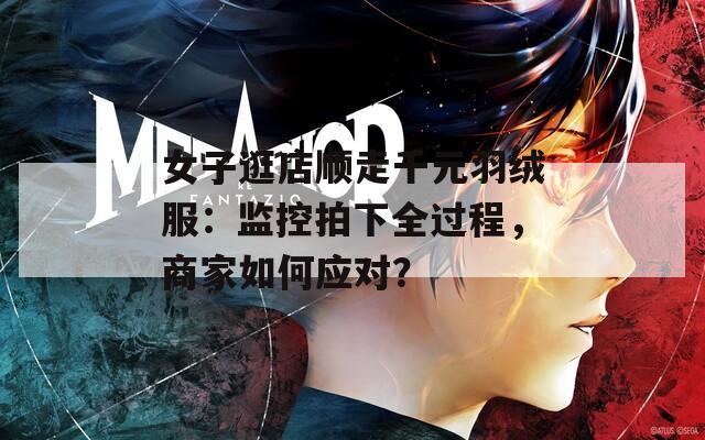 女子逛店顺走千元羽绒服：监控拍下全过程，商家如何应对？  第1张