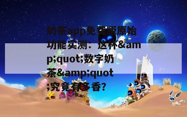奶茶app免费版原始功能实测：这杯&amp;quot;数字奶茶&amp;quot;究竟有多香？  第1张