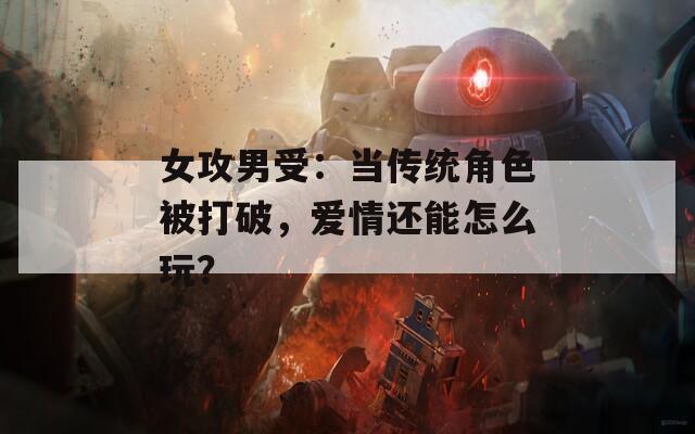 女攻男受：当传统角色被打破，爱情还能怎么玩？  第1张