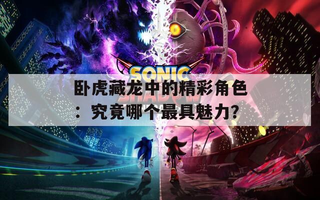 卧虎藏龙中的精彩角色：究竟哪个最具魅力？