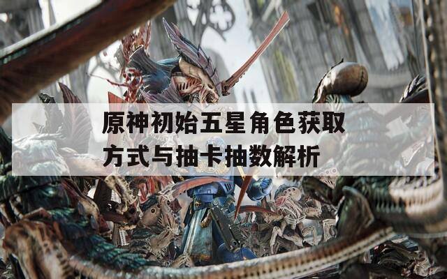 原神初始五星角色获取方式与抽卡抽数解析