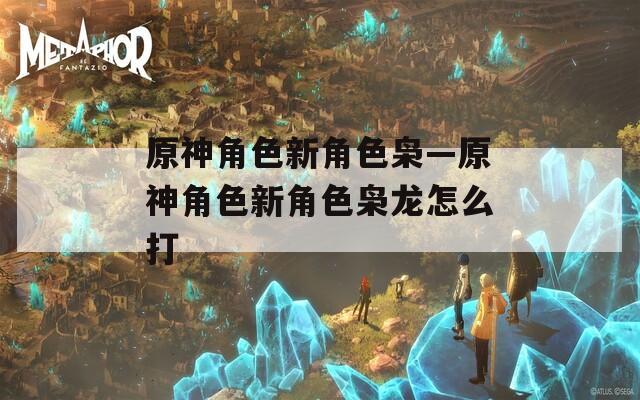 原神角色新角色枭—原神角色新角色枭龙怎么打  第1张