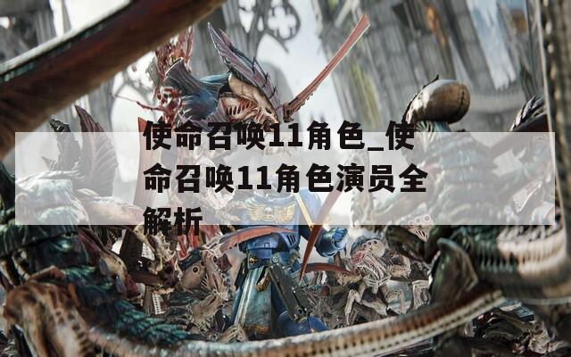 使命召唤11角色_使命召唤11角色演员全解析