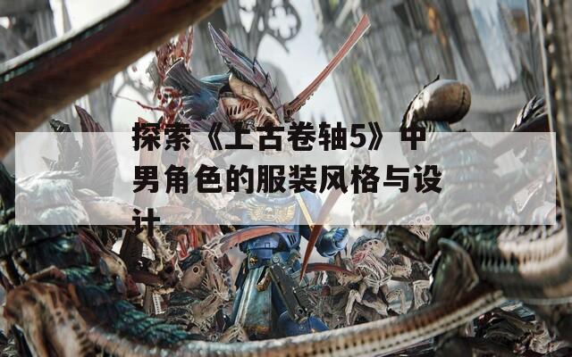 探索《上古卷轴5》中男角色的服装风格与设计