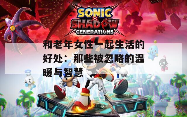 和老年女性一起生活的好处：那些被忽略的温暖与智慧