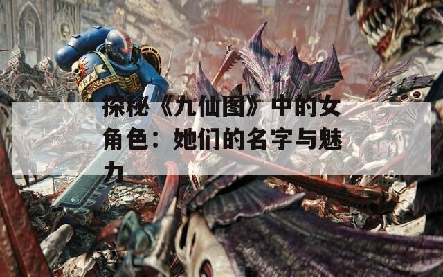 探秘《九仙图》中的女角色：她们的名字与魅力