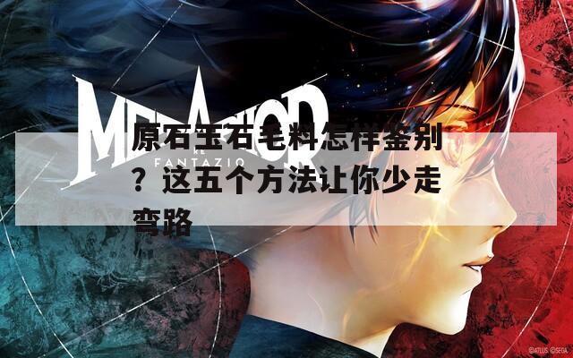 原石玉石毛料怎样鉴别？这五个方法让你少走弯路