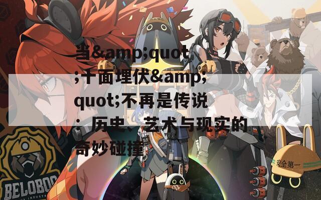 当&amp;quot;十面埋伏&amp;quot;不再是传说：历史、艺术与现实的奇妙碰撞