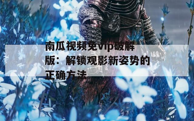 南瓜视频免vip破解版：解锁观影新姿势的正确方法