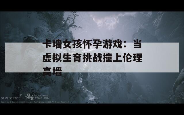 卡墙女孩怀孕游戏：当虚拟生育挑战撞上伦理高墙  第1张