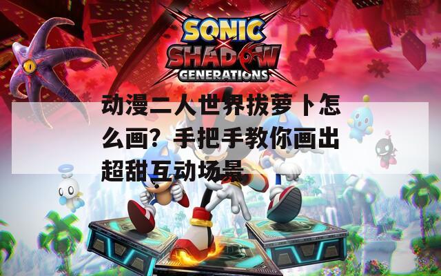 动漫二人世界拔萝卜怎么画？手把手教你画出超甜互动场景