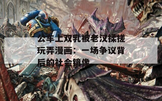 公车上双乳被老汉揉搓玩弄漫画：一场争议背后的社会镜像