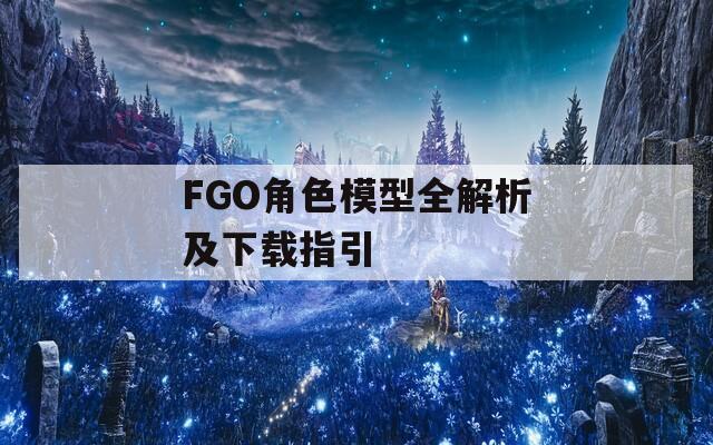 FGO角色模型全解析及下载指引