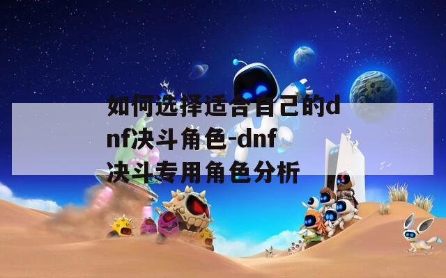 如何选择适合自己的dnf决斗角色-dnf决斗专用角色分析