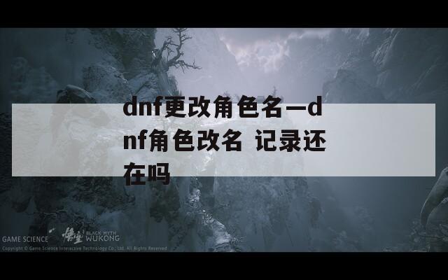 dnf更改角色名—dnf角色改名 记录还在吗