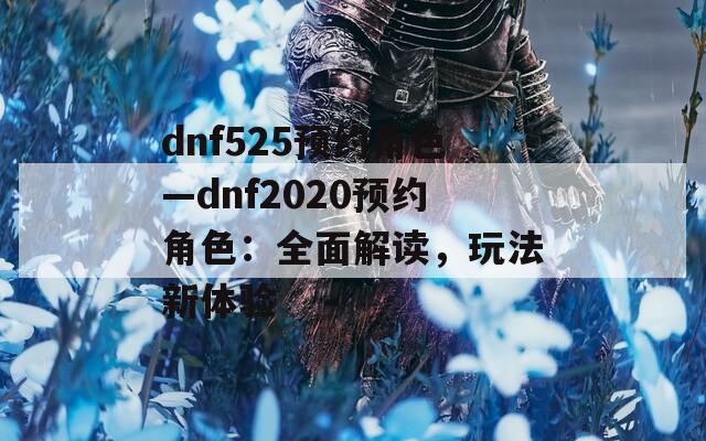 dnf525预约角色—dnf2020预约角色：全面解读，玩法新体验
