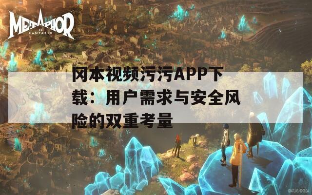 冈本视频污污APP下载：用户需求与安全风险的双重考量