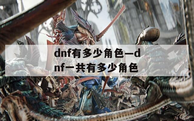 dnf有多少角色—dnf一共有多少角色  第1张