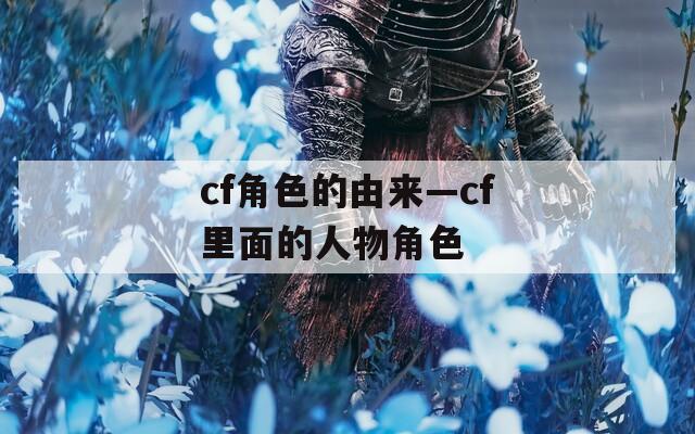 cf角色的由来—cf里面的人物角色  第1张