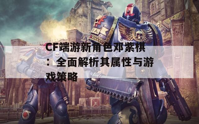 CF端游新角色邓紫棋：全面解析其属性与游戏策略  第1张