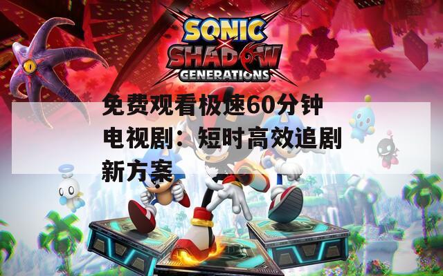 免费观看极速60分钟电视剧：短时高效追剧新方案