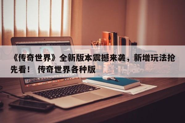 《传奇世界》全新版本震撼来袭，新增玩法抢先看！ 传奇世界各种版