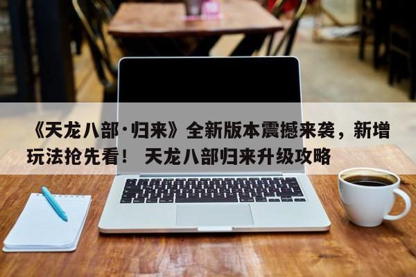 《天龙八部·归来》全新版本震撼来袭，新增玩法抢先看！ 天龙八部归来升级攻略  第1张