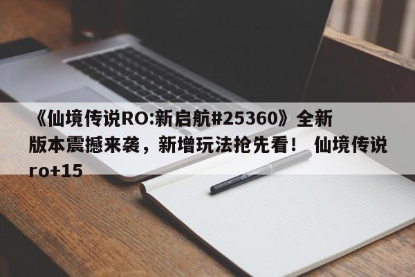 《仙境传说RO:新启航#25360》全新版本震撼来袭，新增玩法抢先看！ 仙境传说ro+15