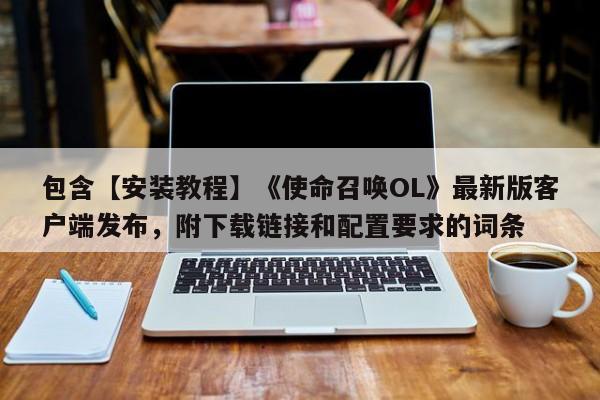 包含【安装教程】《使命召唤OL》最新版客户端发布，附下载链接和配置要求的词条