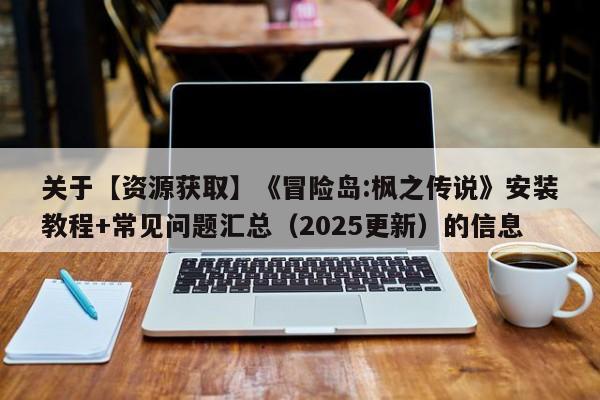关于【资源获取】《冒险岛:枫之传说》安装教程+常见问题汇总（2025更新）的信息  第1张