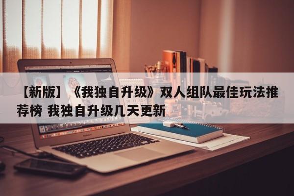 【新版】《我独自升级》双人组队最佳玩法推荐榜 我独自升级几天更新  第1张