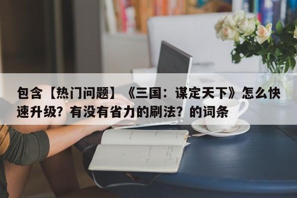 包含【热门问题】《三国：谋定天下》怎么快速升级？有没有省力的刷法？的词条  第1张