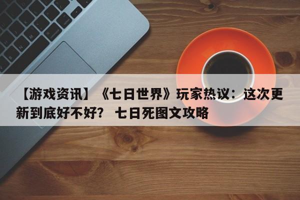 【游戏资讯】《七日世界》玩家热议：这次更新到底好不好？ 七日死图文攻略  第1张