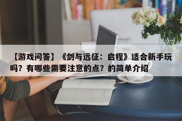【游戏问答】《剑与远征：启程》适合新手玩吗？有哪些需要注意的点？的简单介绍  第1张