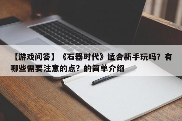 【游戏问答】《石器时代》适合新手玩吗？有哪些需要注意的点？的简单介绍  第1张