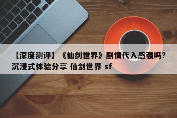 【深度测评】《仙剑世界》剧情代入感强吗？沉浸式体验分享 仙剑世界 sf  第1张