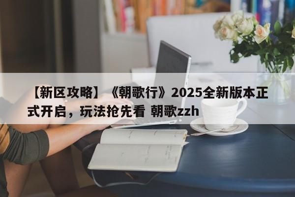 【新区攻略】《朝歌行》2025全新版本正式开启，玩法抢先看 朝歌zzh  第1张