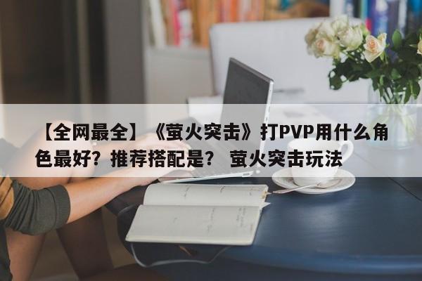 【全网最全】《萤火突击》打PVP用什么角色最好？推荐搭配是？ 萤火突击玩法  第1张