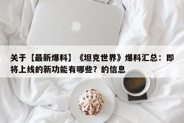 关于【最新爆料】《坦克世界》爆料汇总：即将上线的新功能有哪些？的信息  第1张