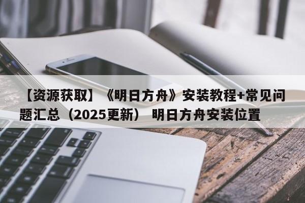 【资源获取】《明日方舟》安装教程+常见问题汇总（2025更新） 明日方舟安装位置  第1张