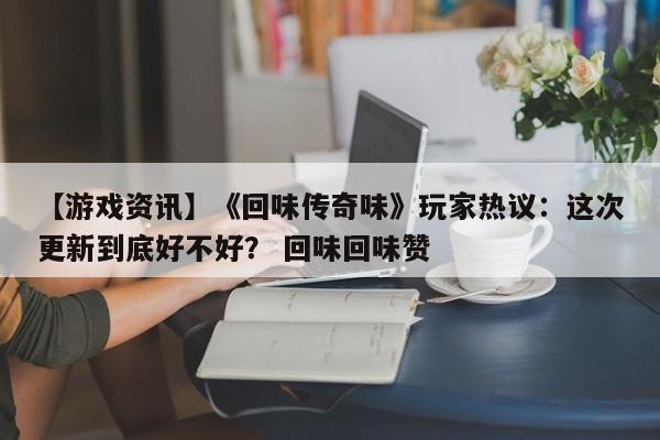 【游戏资讯】《回味传奇味》玩家热议：这次更新到底好不好？ 回味回味赞  第1张