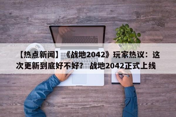【热点新闻】《战地2042》玩家热议：这次更新到底好不好？ 战地2042正式上线  第1张