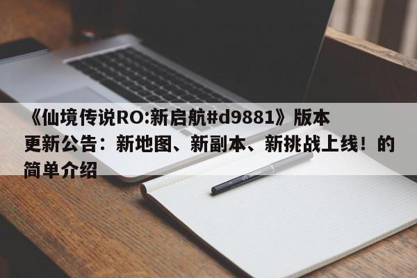 《仙境传说RO:新启航#d9881》版本更新公告：新地图、新副本、新挑战上线！的简单介绍  第1张
