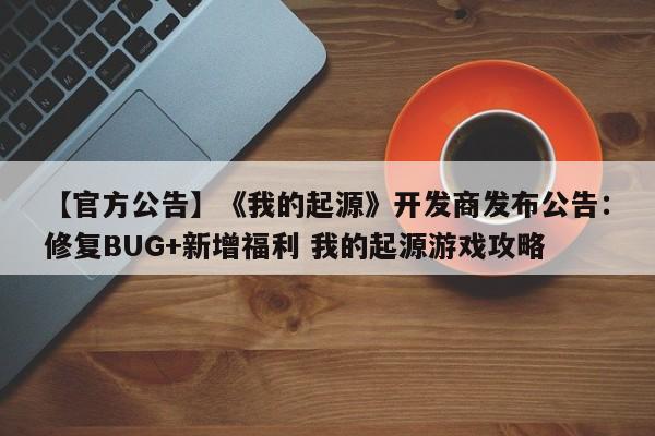 【官方公告】《我的起源》开发商发布公告：修复BUG+新增福利 我的起源游戏攻略  第1张