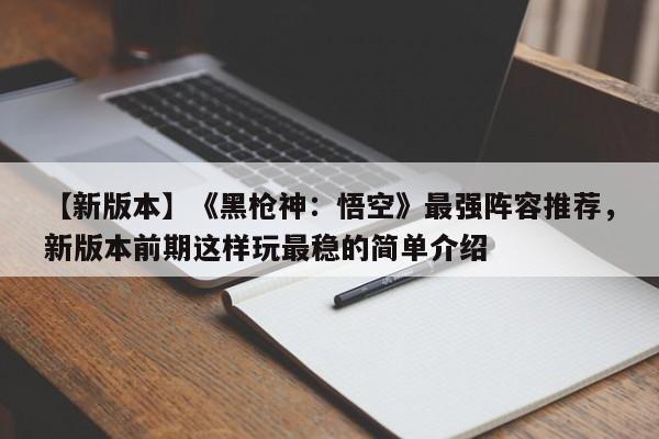 【新版本】《黑枪神：悟空》最强阵容推荐，新版本前期这样玩最稳的简单介绍