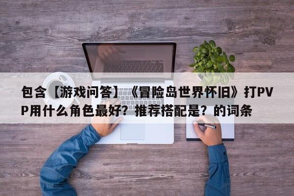 包含【游戏问答】《冒险岛世界怀旧》打PVP用什么角色最好？推荐搭配是？的词条  第1张