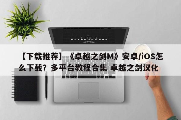 【下载推荐】《卓越之剑M》安卓/iOS怎么下载？多平台教程合集 卓越之剑汉化  第1张